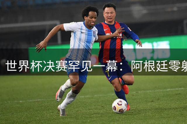 世界杯决赛罕见一幕：阿根廷零射正创历史 梅西告别战惨遭西班牙绝杀