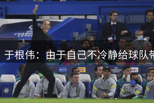 于根伟：由于自己不冷静给球队带来困难；谢蒂内受伤希望替补顶上