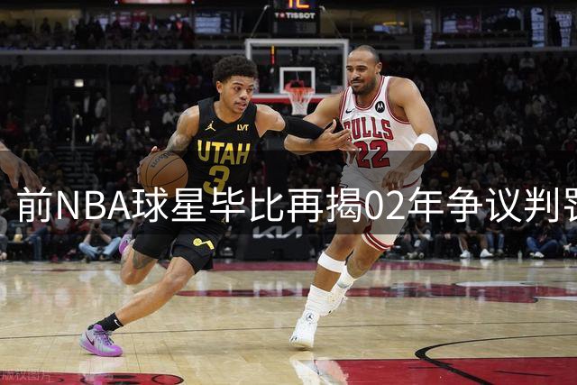 前NBA球星毕比再揭02年争议判罚：那场西决彻底改写了我的人生轨迹