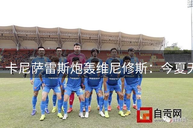 卡尼萨雷斯炮轰维尼修斯：今夏无人问津 皇马续约实属无奈之举