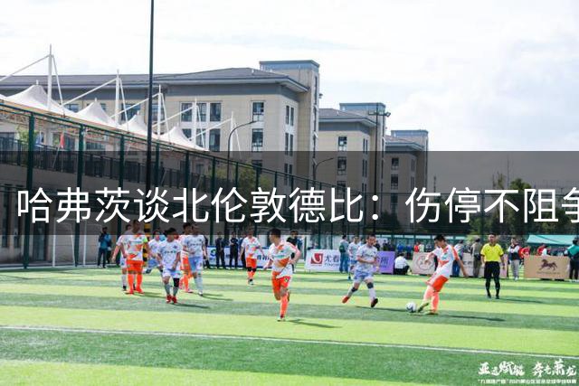 哈弗茨谈北伦敦德比：伤停不阻争胜决心 阵容深度成关键优势