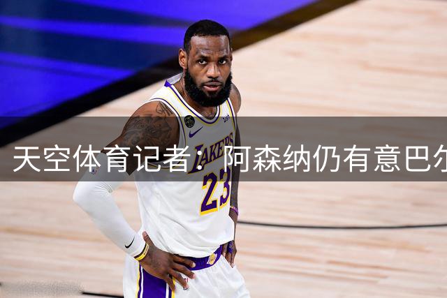 天空体育记者：阿森纳仍有意巴尔科拉