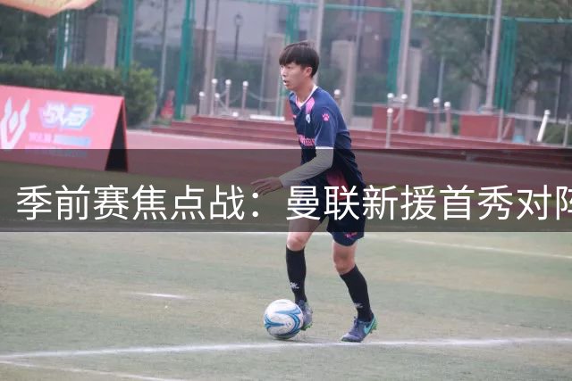 季前赛焦点战：曼联新援首秀对阵巴黎青训新星