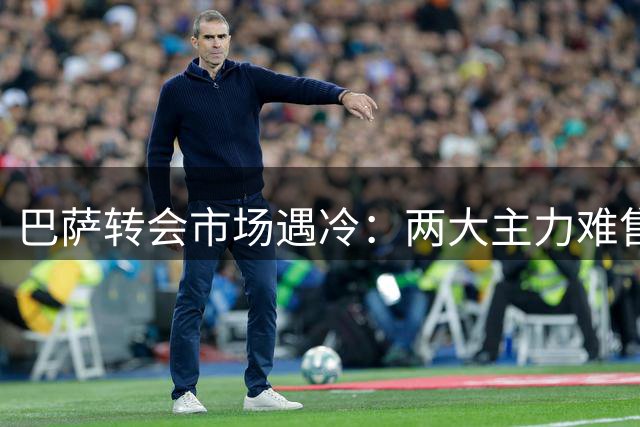 巴萨转会市场遇冷：两大主力难售，夏窗尾声恐面临财政困境