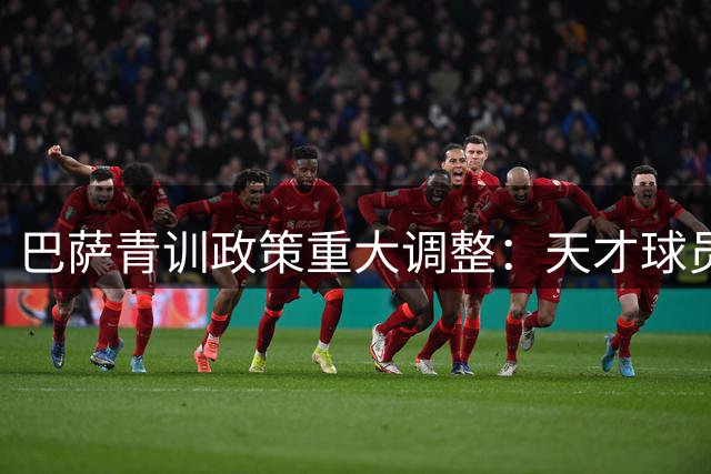 巴萨青训政策重大调整：天才球员离队将强制绑定回购条款