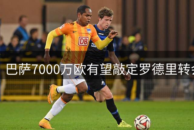 巴萨7000万欧有望敲定罗德里转会