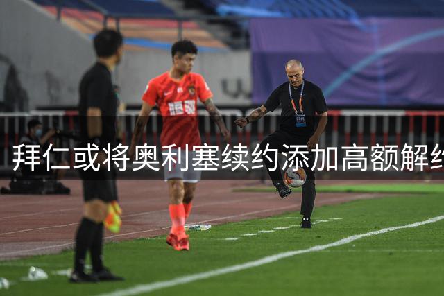拜仁或将奥利塞续约添加高额解约金条款