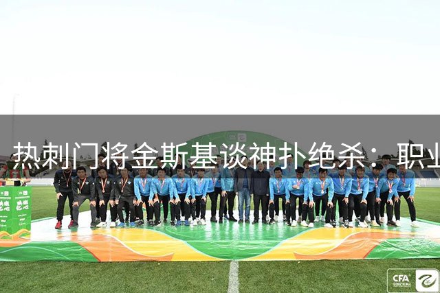热刺门将金斯基谈神扑绝杀：职业态度比胜负更重要