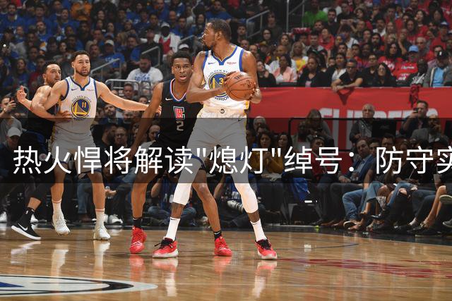 热火悍将解读"熄灯"绰号：防守实力获联盟认可
