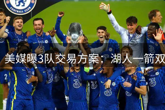 美媒曝3队交易方案：湖人一箭双雕同时补强两软肋