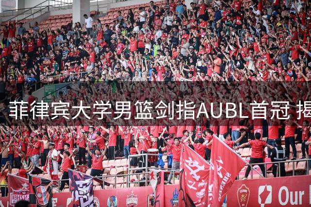 菲律宾大学男篮剑指AUBL首冠 揭幕战对决白鸥队引关注