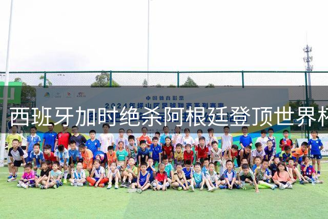 西班牙加时绝杀阿根廷登顶世界杯 梅西终章之战留遗憾