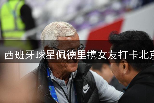 西班牙球星佩德里携女友打卡北京 铜锅涮肉与长城之旅引热议