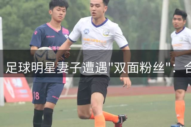 足球明星妻子遭遇"双面粉丝"：合影后转身辱骂引热议