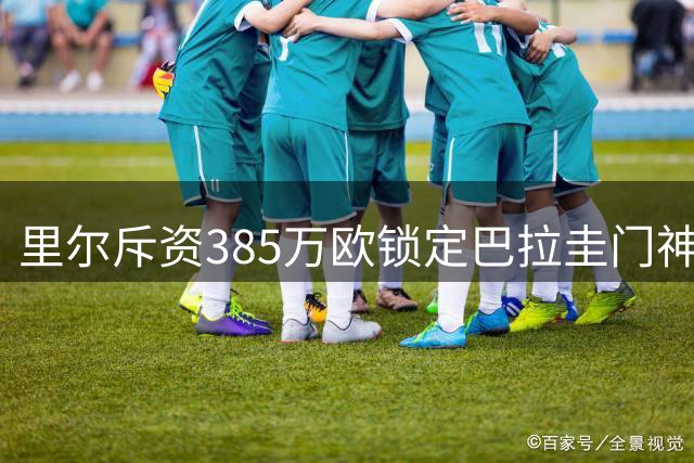 里尔斥资385万欧锁定巴拉圭门神希尔 五年长约尘埃落定