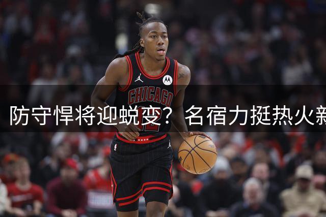 防守悍将迎蜕变？名宿力挺热火新控卫成赛季黑马