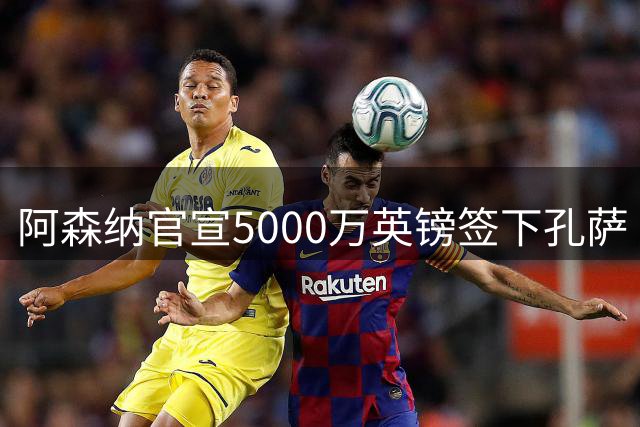 阿森纳官宣5000万英镑签下孔萨 签约程序全部完成
