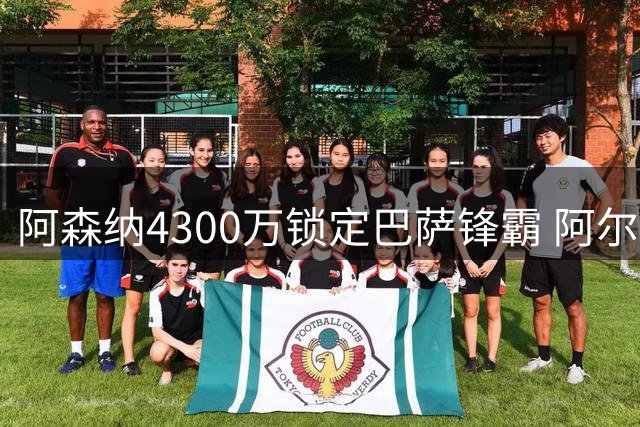 阿森纳4300万锁定巴萨锋霸 阿尔特塔再造性价比神操作