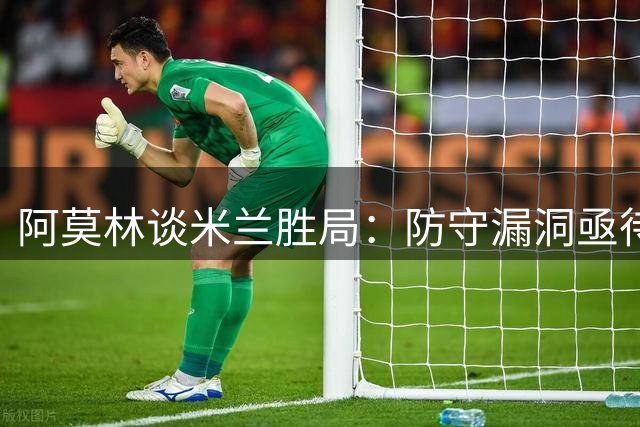 阿莫林谈米兰胜局：防守漏洞亟待改善 强队之路仍漫长