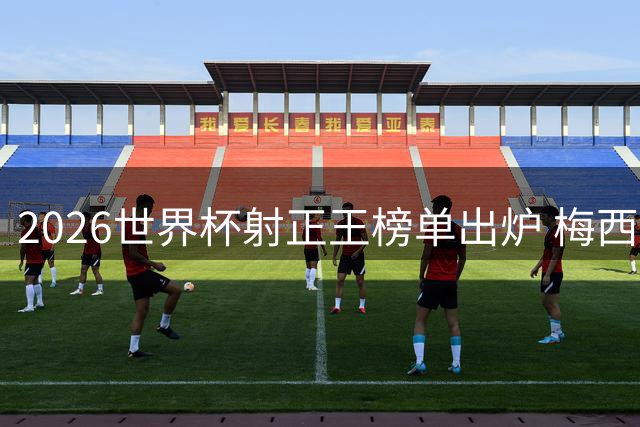 2026世界杯射正王榜单出炉 梅西独占两席领跑群星