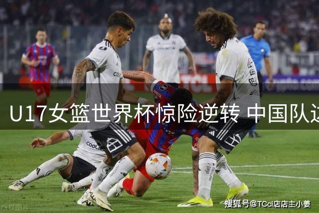 U17女篮世界杯惊险逆转 中国队边线球战术引对手主帅叹服
